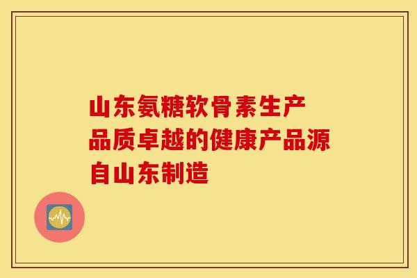 山东氨糖软骨素生产 品质卓越的健康产品源自山东制造