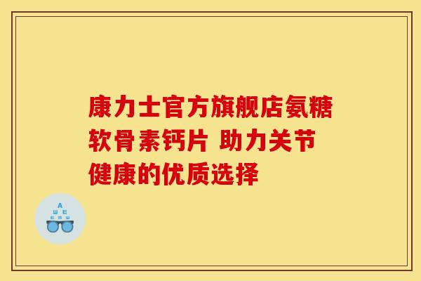 康力士官方旗舰店氨糖软骨素钙片 助力关节健康的优质选择