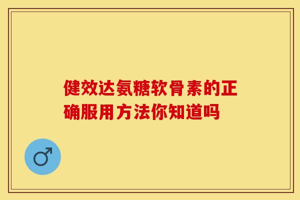 健效达氨糖软骨素的正确服用方法你知道吗