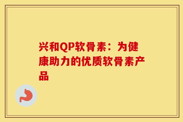 兴和QP软骨素：为健康助力的优质软骨素产品