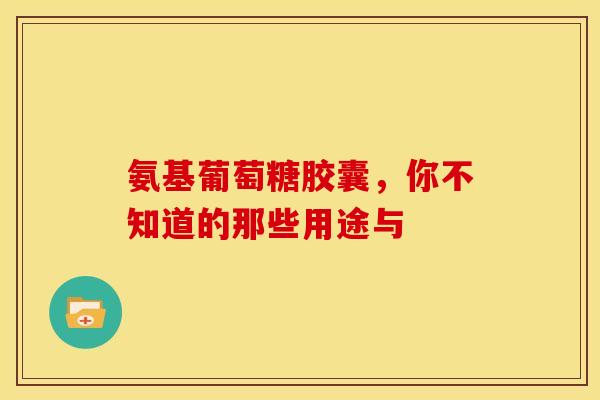 氨基葡萄糖胶囊，你不知道的那些用途与
