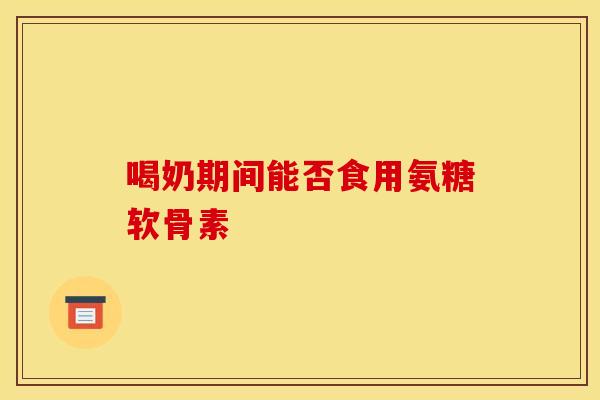喝奶期间能否食用氨糖软骨素