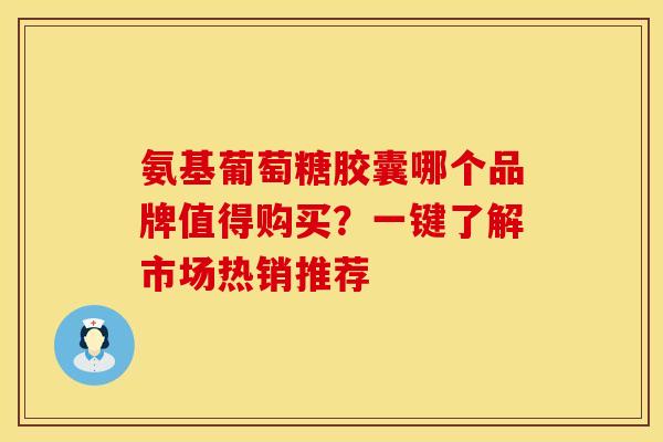 氨基葡萄糖胶囊哪个品牌值得购买?一键了解市场热销推荐 氨基葡萄糖胶囊哪个品牌值得购买?一键了解市场热销推荐