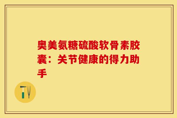 奥美氨糖硫酸软骨素胶囊：关节健康的得力助手