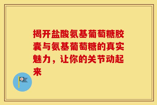 揭开盐酸氨基葡萄糖胶囊与氨基葡萄糖的真实魅力，让你的关节动起来