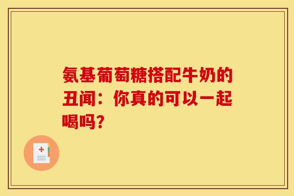 氨基葡萄糖搭配牛奶的丑闻：你真的可以一起喝吗？
