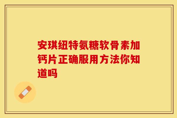 安琪纽特氨糖软骨素加钙片正确服用方法你知道吗