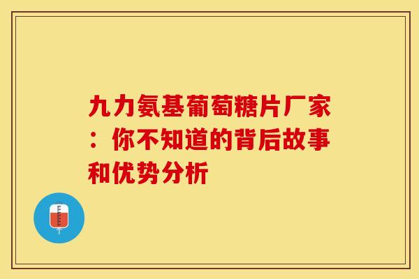 九力氨基葡萄糖片厂家：你不知道的背后故事和优势分析