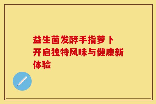 益生菌发酵手指萝卜 开启独特风味与健康新体验