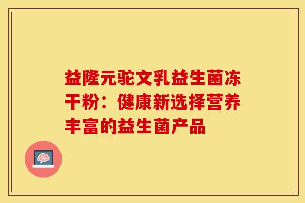 益隆元驼文乳益生菌冻干粉：健康新选择营养丰富的益生菌产品