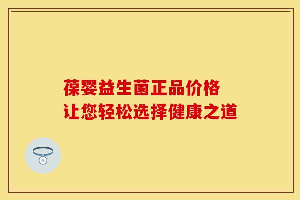 葆婴益生菌正品价格 让您轻松选择健康之道
