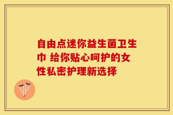 自由点迷你益生菌卫生巾 给你贴心呵护的女性私密护理新选择