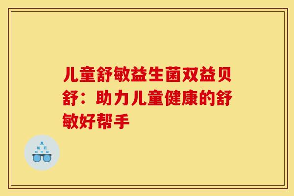 儿童舒敏益生菌双益贝舒:助力儿童健康的舒敏好帮手 儿童舒敏益生菌双益贝舒:助力儿童健康的舒敏好帮手