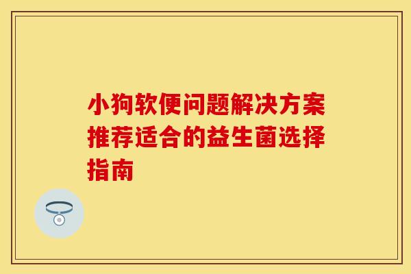 小狗软便问题解决方案推荐适合的益生菌选择指南