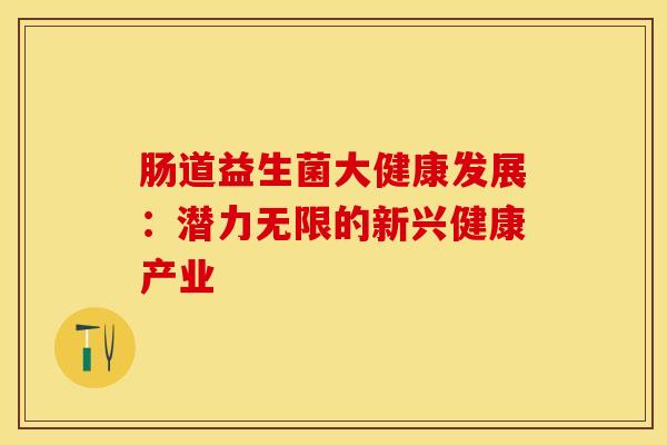 肠道益生菌大健康发展：潜力无限的新兴健康产业