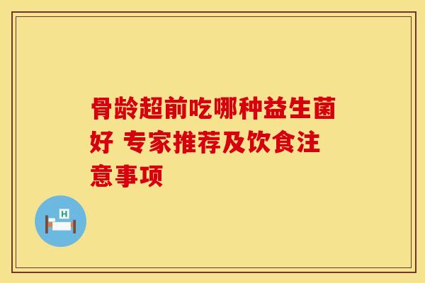 骨龄超前吃哪种益生菌好 专家推荐及饮食注意事项