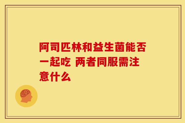 阿司匹林和益生菌能否一起吃 两者同服需注意什么