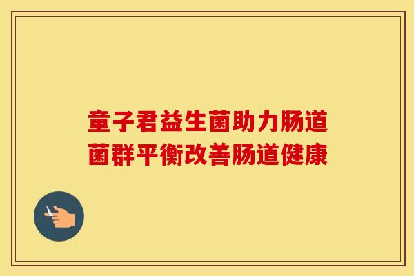 童子君益生菌助力肠道菌群平衡改善肠道健康