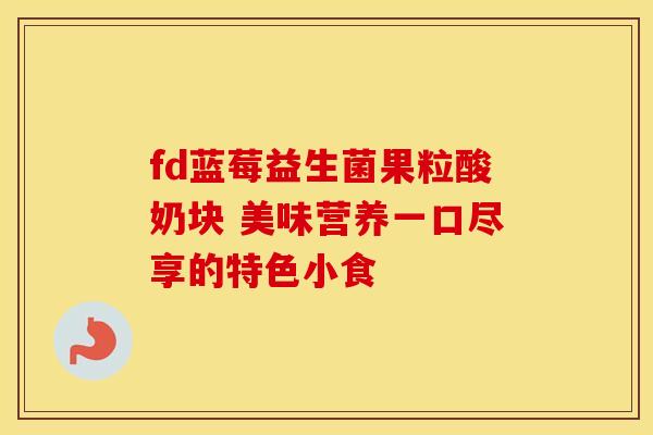 fd蓝莓益生菌果粒酸奶块 美味营养一口尽享的特色小食 fd蓝莓益生菌果粒酸奶块 美味营养一口尽享的特色小食