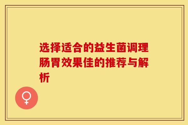 选择适合的益生菌调理肠胃效果佳的推荐与解析
