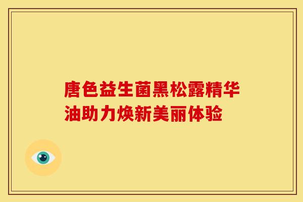 唐色益生菌黑松露精华油助力焕新美丽体验