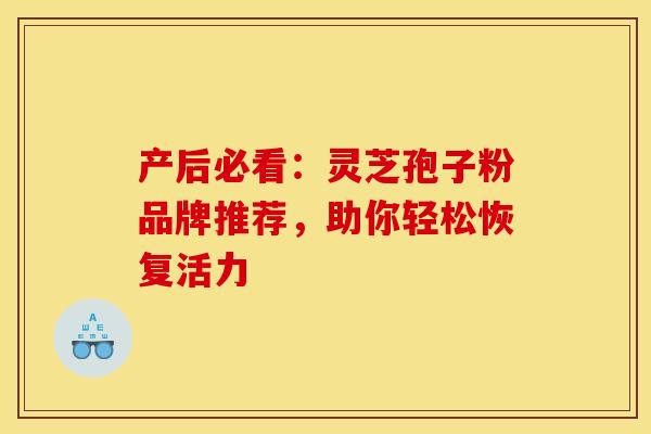 产后必看:灵芝孢子粉品牌推荐,助你轻松恢复活力 产后必看:灵芝孢子粉品牌推荐,助你轻松恢复活力
