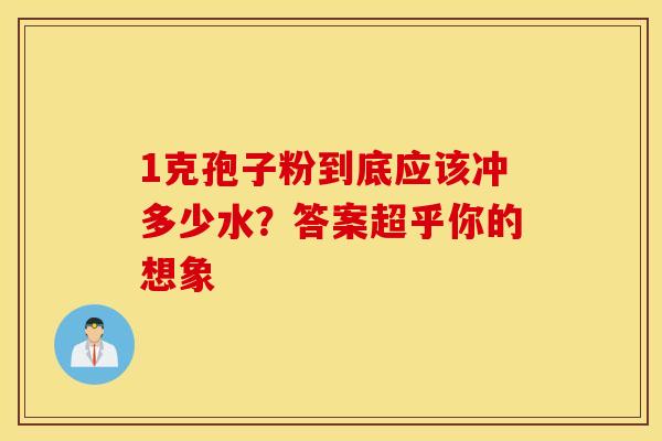 1克孢子粉到底应该冲多少水？答案超乎你的想象