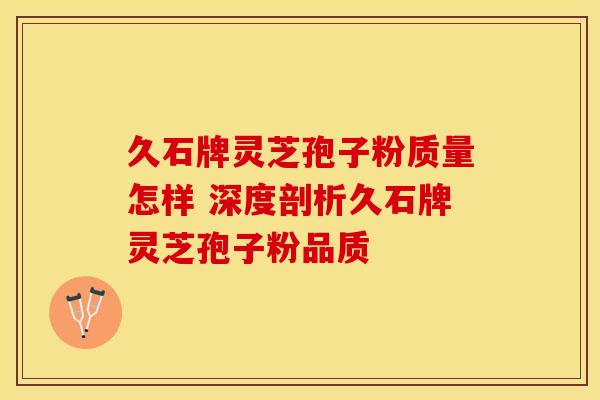 久石牌灵芝孢子粉质量怎样 深度剖析久石牌灵芝孢子粉品质