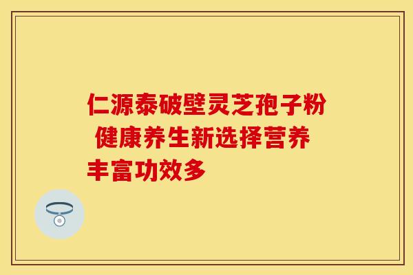 仁源泰破壁灵芝孢子粉 健康养生新选择营养丰富功效多