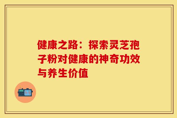 健康之路：探索灵芝孢子粉对健康的神奇功效与养生价值