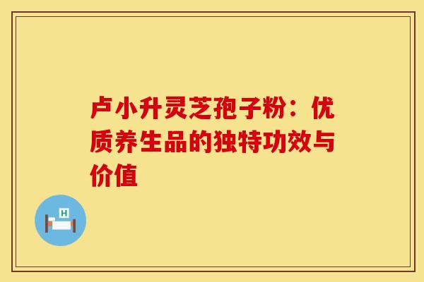 卢小升灵芝孢子粉：优质养生品的独特功效与价值
