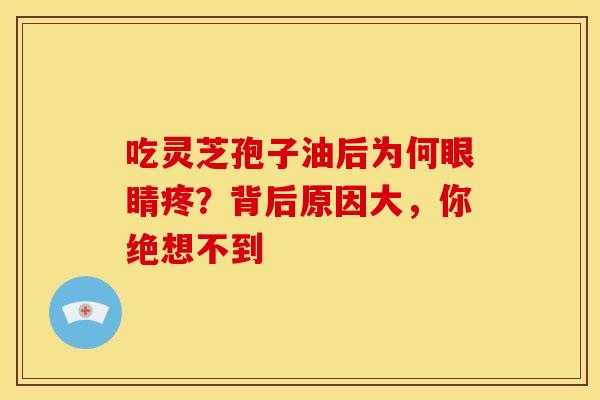 吃灵芝孢子油后为何眼睛疼?背后原因大,你绝想不到 吃灵芝孢子油后为何眼睛疼?背后原因大,你绝想不到