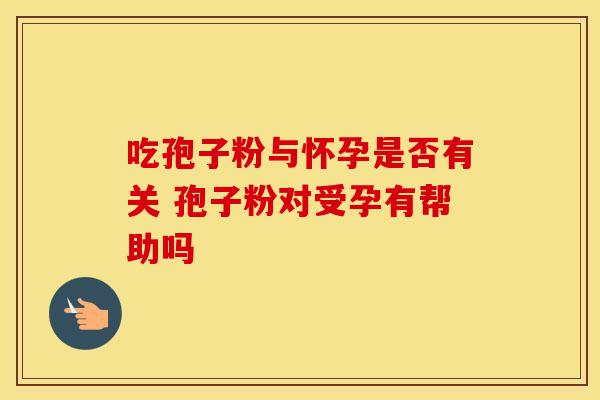吃孢子粉与怀孕是否有关 孢子粉对受孕有帮助吗