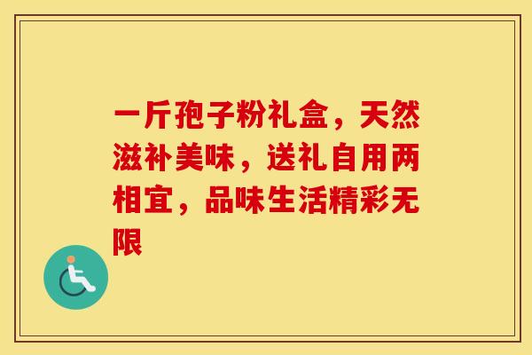 一斤孢子粉礼盒，天然滋补美味，送礼自用两相宜，品味生活精彩无限