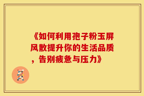 《如何利用孢子粉玉屏风散提升你的生活品质，告别疲惫与压力》