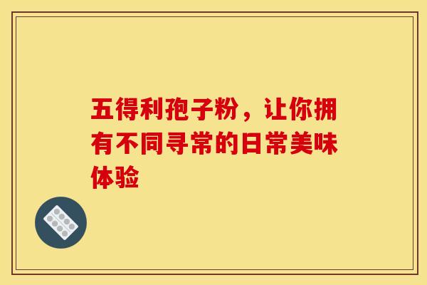 五得利孢子粉，让你拥有不同寻常的日常美味体验
