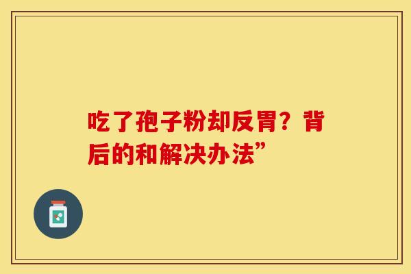 吃了孢子粉却反胃？背后的和解决办法”