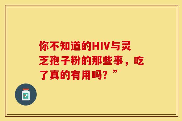 你不知道的HIV与灵芝孢子粉的那些事，吃了真的有用吗？”