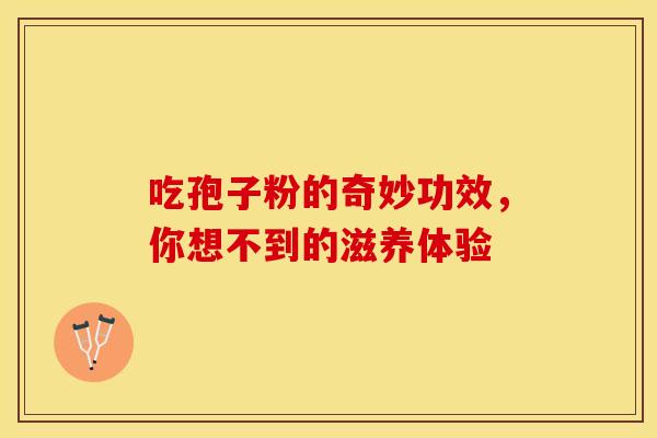吃孢子粉的奇妙功效，你想不到的滋养体验