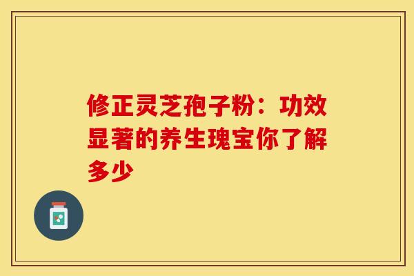 修正灵芝孢子粉：功效显著的养生瑰宝你了解多少