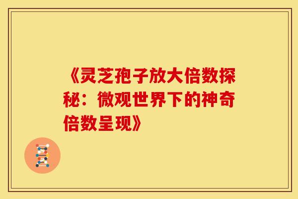 《灵芝孢子放大倍数探秘：微观世界下的神奇倍数呈现》
