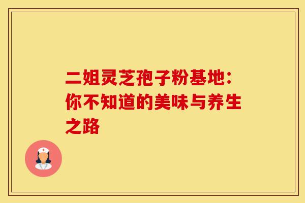 二姐灵芝孢子粉基地：你不知道的美味与养生之路