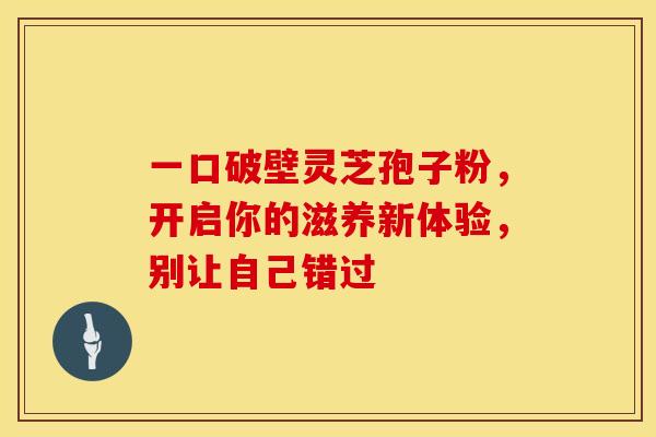 一口破壁灵芝孢子粉，开启你的滋养新体验，别让自己错过