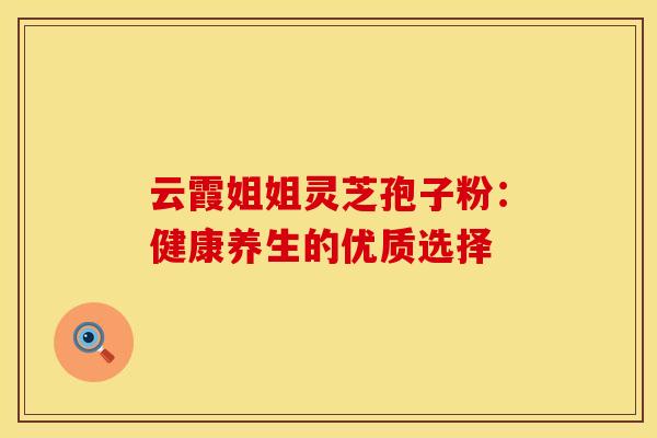 云霞姐姐灵芝孢子粉：健康养生的优质选择