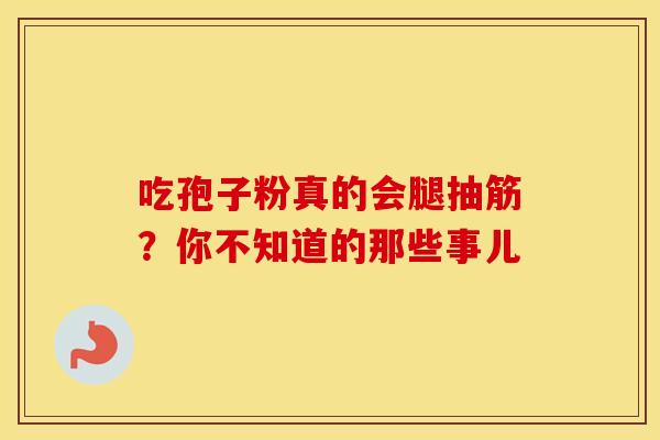 吃孢子粉真的会腿抽筋?你不知道的那些事儿 吃孢子粉真的会腿抽筋?你不知道的那些事儿