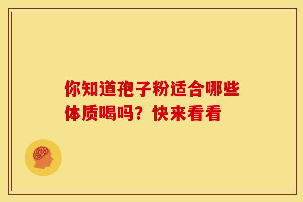 你知道孢子粉适合哪些体质喝吗？快来看看