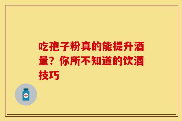吃孢子粉真的能提升酒量？你所不知道的饮酒技巧