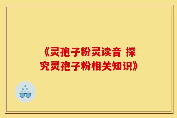 《灵孢子粉灵读音 探究灵孢子粉相关知识》