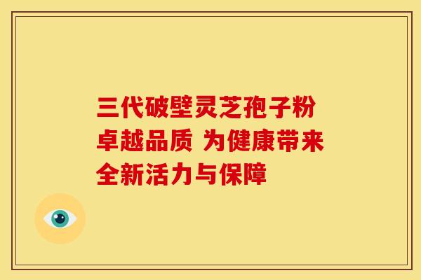 三代破壁灵芝孢子粉 卓越品质 为健康带来全新活力与保障 三代破壁灵芝孢子粉 卓越品质 为健康带来全新活力与保障