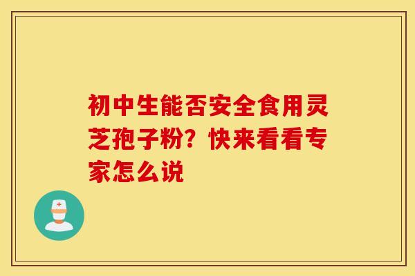 初中生能否安全食用灵芝孢子粉？快来看看专家怎么说